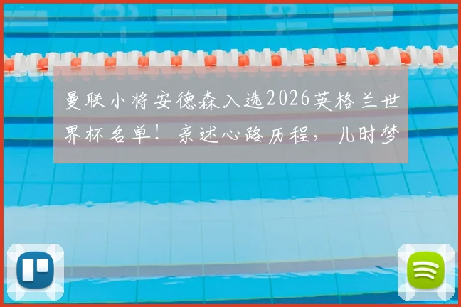 曼联小将安德森入选2026英格兰世界杯名单！亲述心路历程，儿时梦想终成真