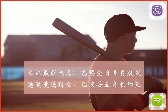 法记最新消息：巴黎圣日耳曼敲定迪奥曼德转会，已谈妥五年长约至2026年，转会费成最后焦点