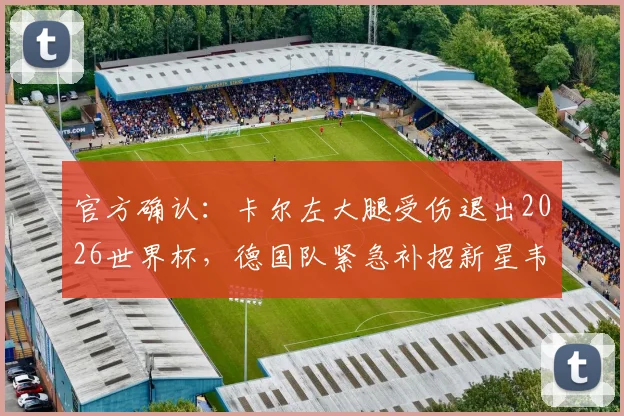 官方确认：卡尔左大腿受伤退出2026世界杯，德国队紧急补招新星韦德拉奥果，影响几何？