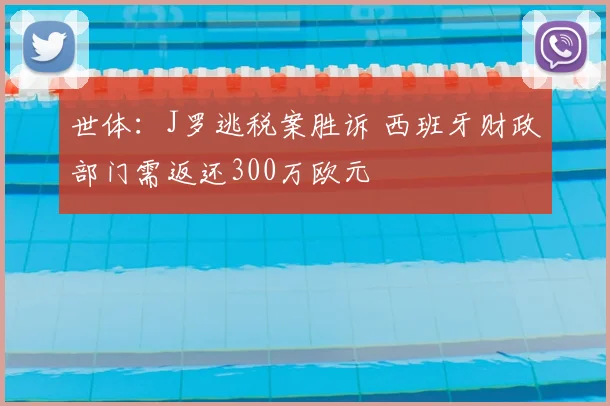 世体:J罗逃税案胜诉 西班牙财政部门需返还300万欧元