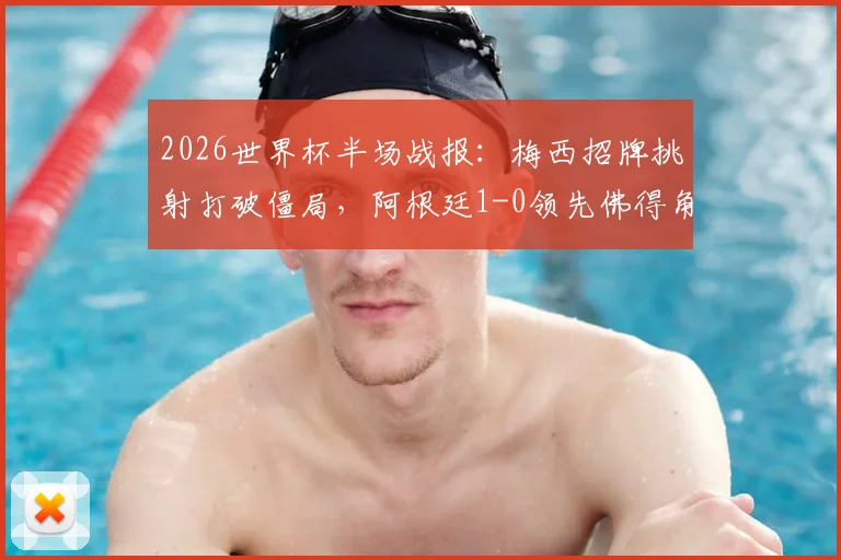 2026世界杯半场战报：梅西招牌挑射打破僵局，阿根廷1-0领先佛得角，半场技术复盘与战术看点解读