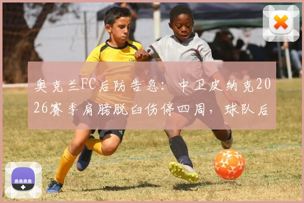 奥克兰FC后防告急：中卫皮纳克2026赛季肩膀脱臼伤停四周，球队后防线面临重组考验