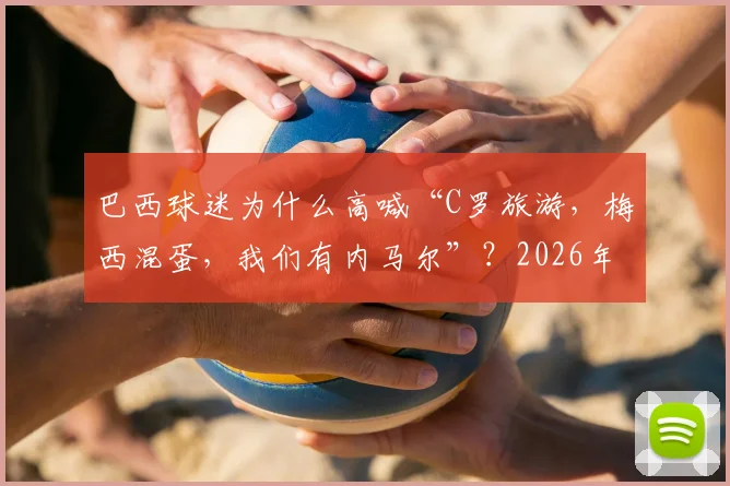 巴西球迷为什么高喊“C罗旅游,梅西混蛋,我们有内马尔”?2026年赛事恩怨与南美足球文化深度解读