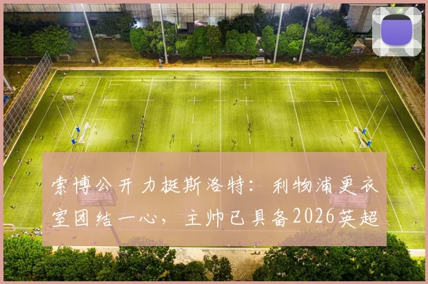索博公开力挺斯洛特：利物浦更衣室团结一心，主帅已具备2026英超争冠实力，球迷热议其战术与前景
