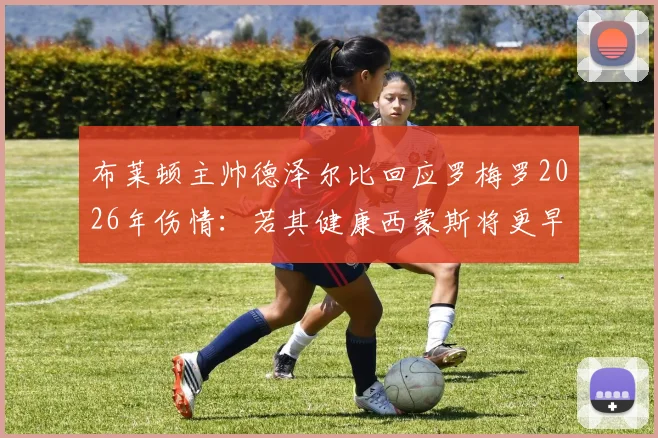 布莱顿主帅德泽尔比回应罗梅罗2026年伤情：若其健康西蒙斯将更早登场，解析球队伤病应对策略