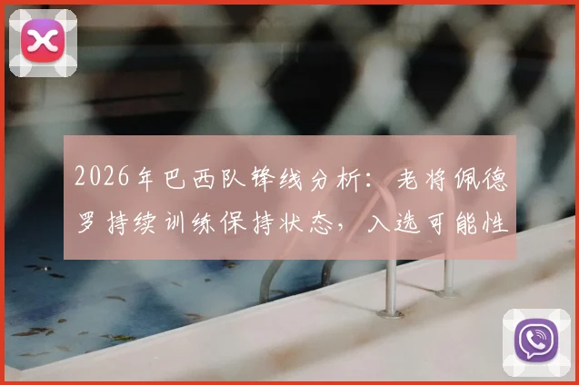 2026年巴西队锋线分析：老将佩德罗持续训练保持状态，入选可能性依然存在