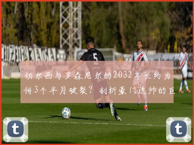 切尔西与罗森尼尔的2032年长约为何3个半月破裂？剖析豪门选帅的巨额风险与短命合同