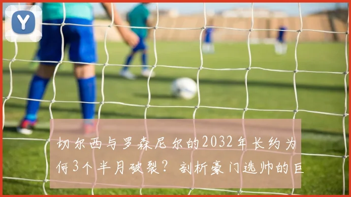 切尔西与罗森尼尔的2032年长约为何3个半月破裂？剖析豪门选帅的巨额风险与短命合同