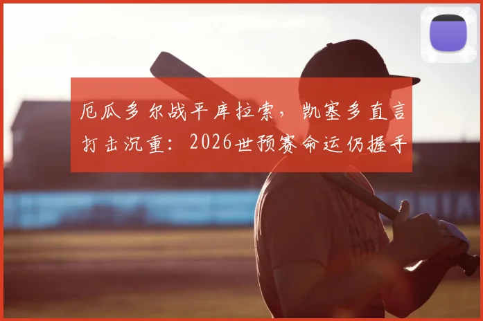 厄瓜多尔战平库拉索，凯塞多直言打击沉重：2026世预赛命运仍握手中，前景深度解析