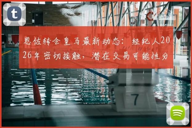 恩佐转会皇马最新动态：经纪人2026年密切接触，潜在交易可能性分析与未来去向探讨