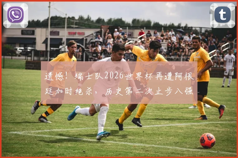 遗憾！瑞士队2026世界杯再遭阿根廷加时绝杀，历史第二次止步八强，冲击四强梦碎分析