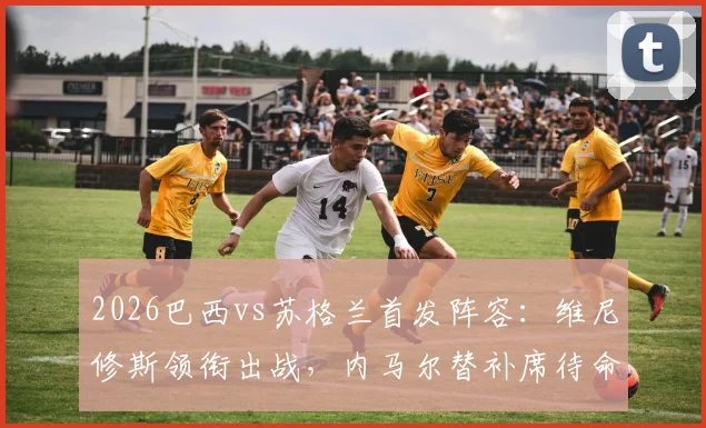 2026巴西vs苏格兰首发阵容：维尼修斯领衔出战，内马尔替补席待命引发热议