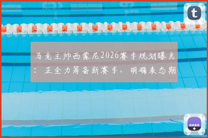 马竞主帅西蒙尼2026赛季规划曝光：正全力筹备新赛季，明确表态期待关键引援