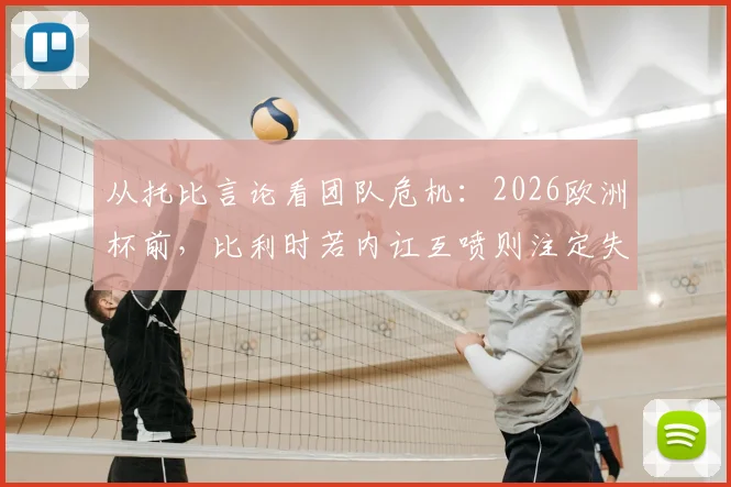 从托比言论看团队危机：2026欧洲杯前，比利时若内讧互喷则注定失败，团队会议为何至关重要？