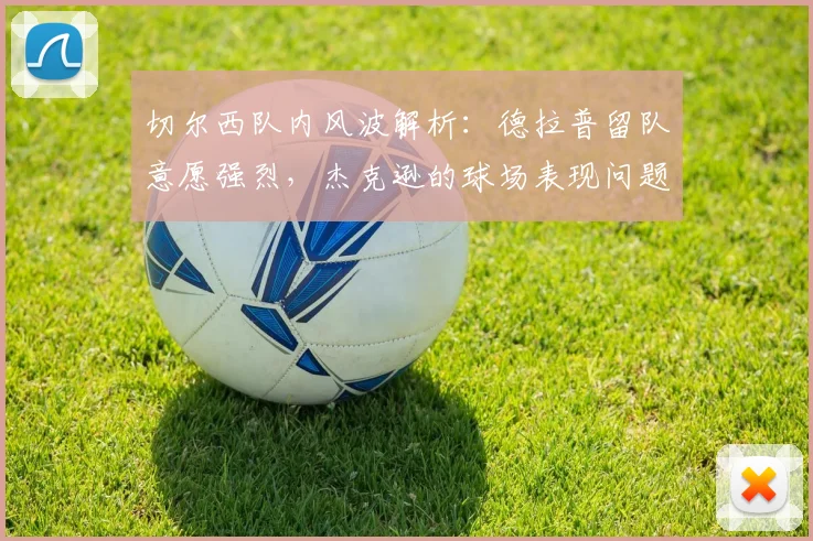 切尔西队内风波解析:德拉普留队意愿强烈,杰克逊的球场表现问题如何影响2026赛季布局