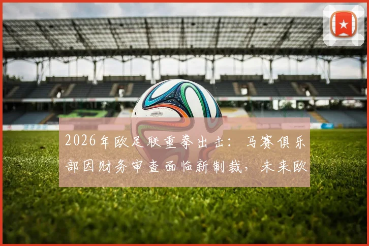 2026年欧足联重拳出击：马赛俱乐部因财务审查面临新制裁，未来欧战资格成疑