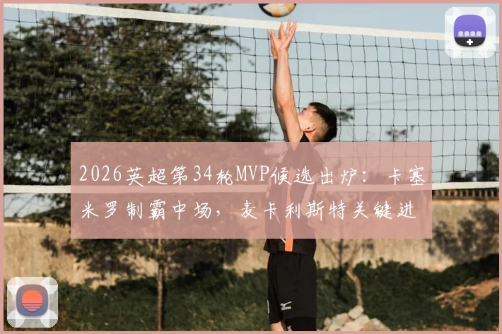 2026英超第34轮MVP候选出炉：卡塞米罗制霸中场，麦卡利斯特关键进球领衔评选名单