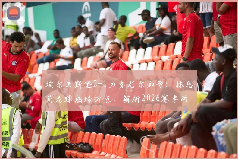 埃尔夫斯堡2-1力克尤尔加登：林恩乌龙球成转折点，解析2026赛季两强表现与交锋史