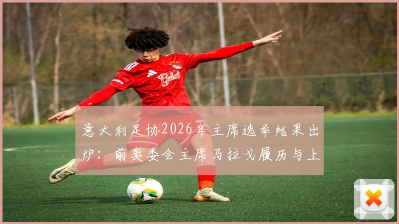 意大利足协2026年主席选举结果出炉：前奥委会主席马拉戈履历与上任影响分析，未来政策方向预测