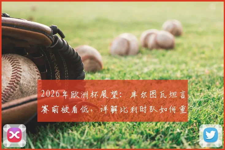 2026年欧洲杯展望：库尔图瓦坦言赛前被看低，详解比利时队如何重新证明强者地位