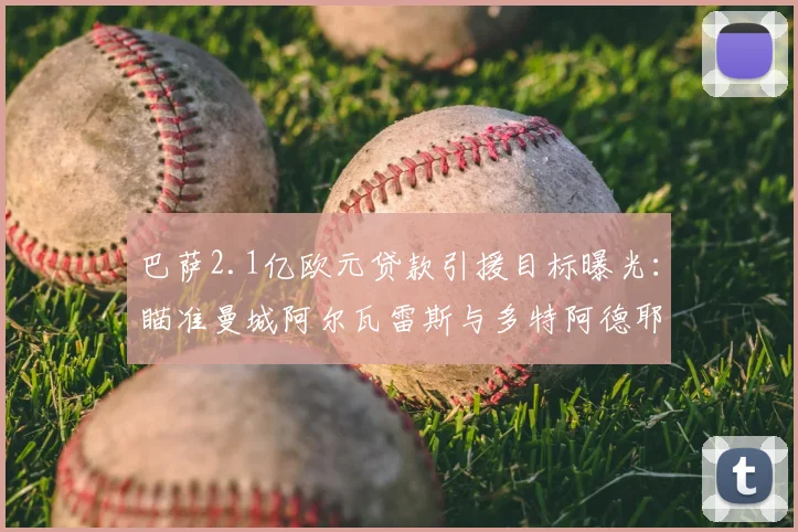 巴萨2.1亿欧元贷款引援目标曝光：瞄准曼城阿尔瓦雷斯与多特阿德耶米，2026计划引援名单引关注