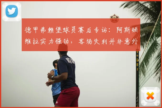 德甲弗赖堡球员赛后专访：阿斯顿维拉实力强劲，客场失利并非意外，球队将继续拼搏