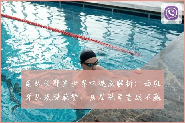 前队长耶罗世界杯观点解析：西班牙队表现获赞，历届冠军首战不赢是巧合还是定律？