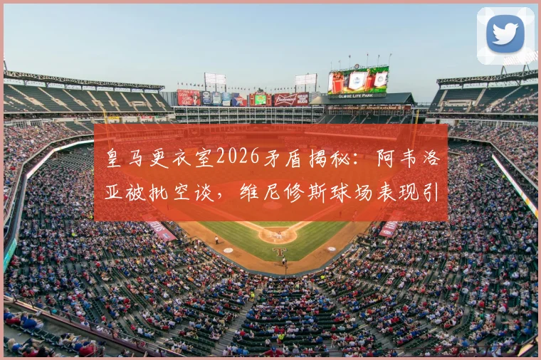皇马更衣室2026矛盾揭秘：阿韦洛亚被批空谈，维尼修斯球场表现引队友疲惫