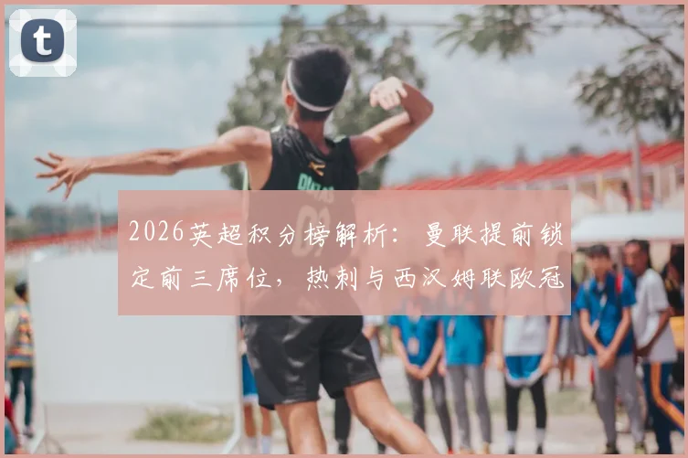 2026英超积分榜解析：曼联提前锁定前三席位，热刺与西汉姆联欧冠资格之争白热化