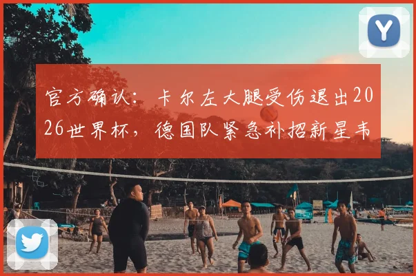 官方确认：卡尔左大腿受伤退出2026世界杯，德国队紧急补招新星韦德拉奥果，影响几何？