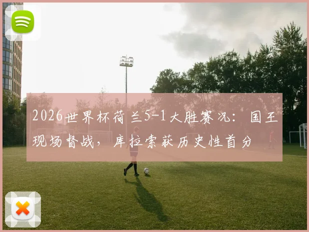 2026世界杯荷兰5-1大胜赛况：国王现场督战，库拉索获历史性首分