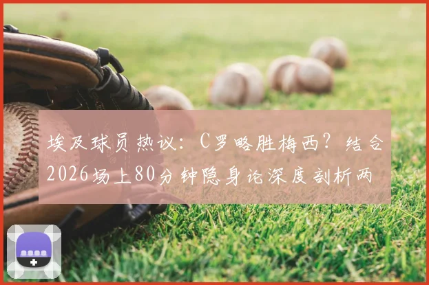 埃及球员热议：C罗略胜梅西？结合2026场上80分钟隐身论深度剖析两大巨星
