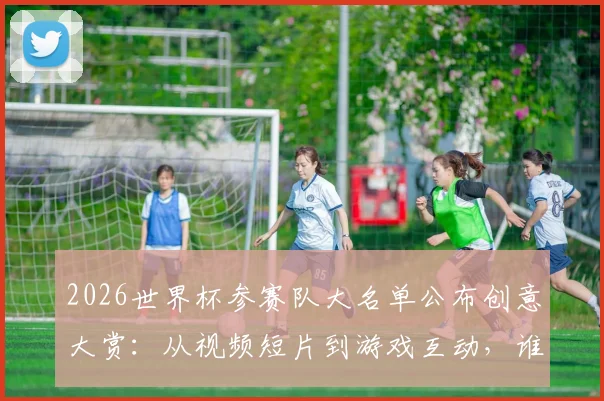 2026世界杯参赛队大名单公布创意大赏：从视频短片到游戏互动，谁的官宣最出彩？