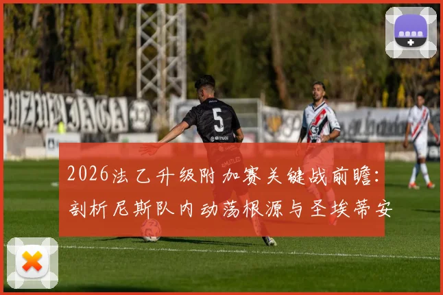 2026法乙升级附加赛关键战前瞻：剖析尼斯队内动荡根源与圣埃蒂安前锋复出后的战术变化