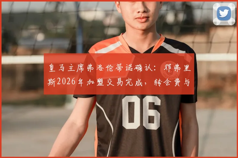 皇马主席弗洛伦蒂诺确认：邓弗里斯2026年加盟交易完成，转会费与球衣号码最新披露