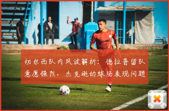 切尔西队内风波解析：德拉普留队意愿强烈，杰克逊的球场表现问题如何影响2026赛季布局