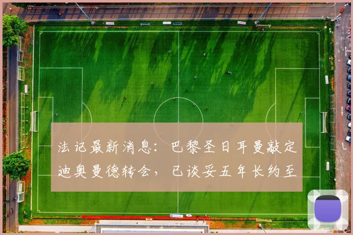 法记最新消息：巴黎圣日耳曼敲定迪奥曼德转会，已谈妥五年长约至2026年，转会费成最后焦点