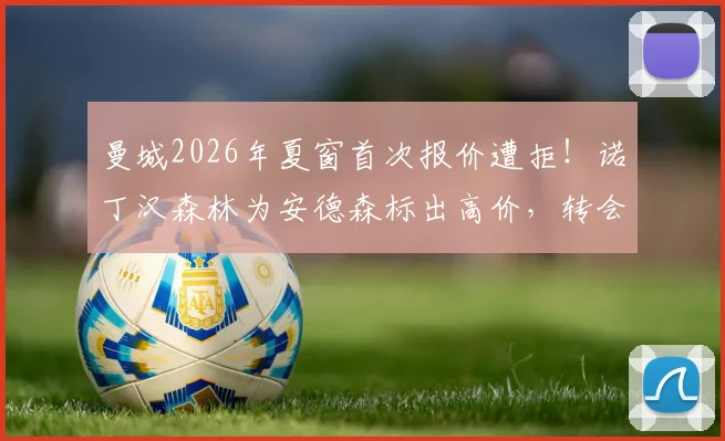 曼城2026年夏窗首次报价遭拒！诺丁汉森林为安德森标出高价，转会拉锯战开启，潜在B计划浮出水面
