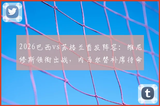 2026巴西vs苏格兰首发阵容：维尼修斯领衔出战，内马尔替补席待命引发热议