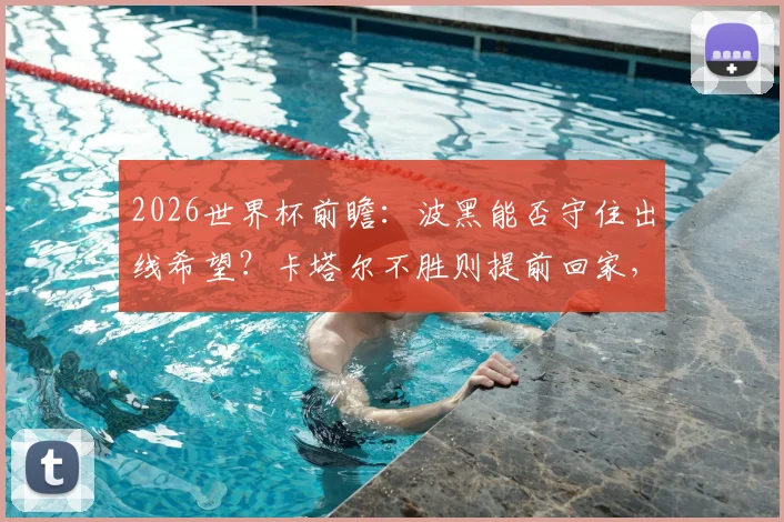 2026世界杯前瞻：波黑能否守住出线希望？卡塔尔不胜则提前回家，赛前关键信息解读