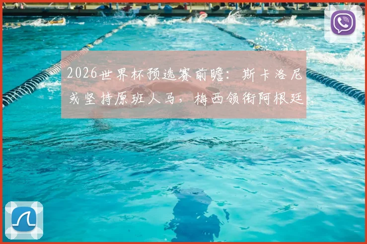 2026世界杯预选赛前瞻：斯卡洛尼或坚持原班人马，梅西领衔阿根廷首发阵容解析