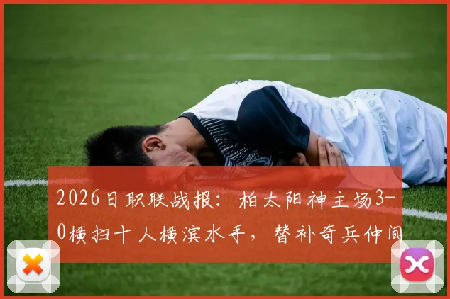2026日职联战报：柏太阳神主场3-0横扫十人横滨水手，替补奇兵仲间隼斗定乾坤！