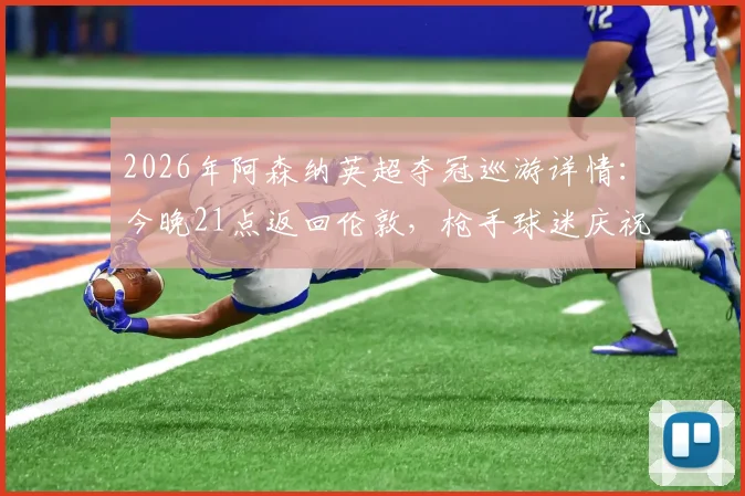 2026年阿森纳英超夺冠巡游详情：今晚21点返回伦敦，枪手球迷庆祝路线与活动指南