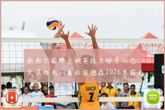 新西兰前锋点破英格兰球员心态:失误难免,看好安德森2026年前赴豪门