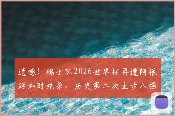 遗憾！瑞士队2026世界杯再遭阿根廷加时绝杀，历史第二次止步八强，冲击四强梦碎分析