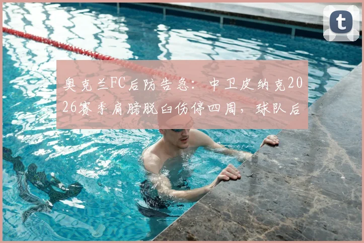 奥克兰FC后防告急：中卫皮纳克2026赛季肩膀脱臼伤停四周，球队后防线面临重组考验