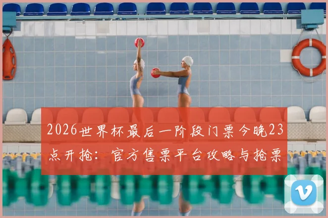 2026世界杯最后一阶段门票今晚23点开抢：官方售票平台攻略与抢票技巧全指南
