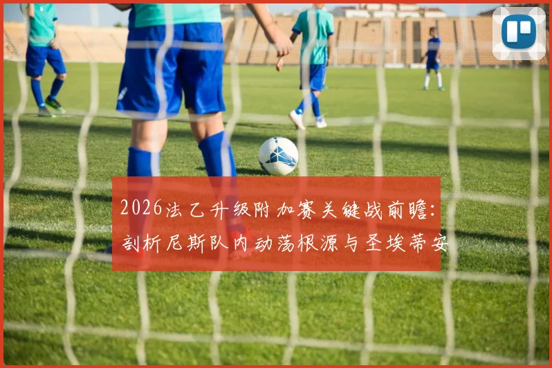 2026法乙升级附加赛关键战前瞻：剖析尼斯队内动荡根源与圣埃蒂安前锋复出后的战术变化