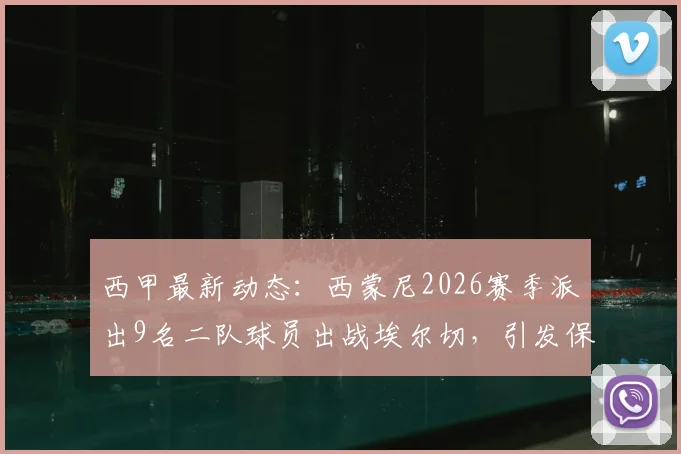 西甲最新动态:西蒙尼2026赛季派出9名二队球员出战埃尔切,引发保级区多队强烈不满深度分析