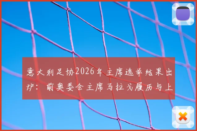 意大利足协2026年主席选举结果出炉：前奥委会主席马拉戈履历与上任影响分析，未来政策方向预测